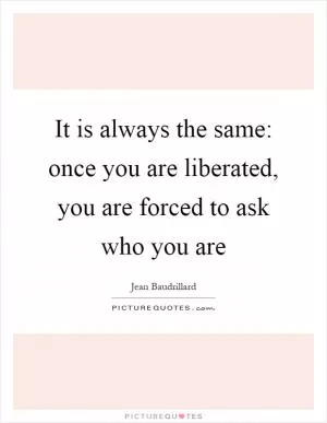 It is always the same: once you are liberated, you are forced to ask who you are Picture Quote #1