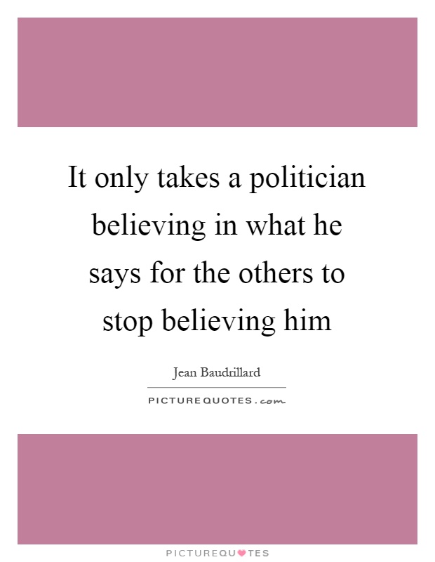It only takes a politician believing in what he says for the others to stop believing him Picture Quote #1