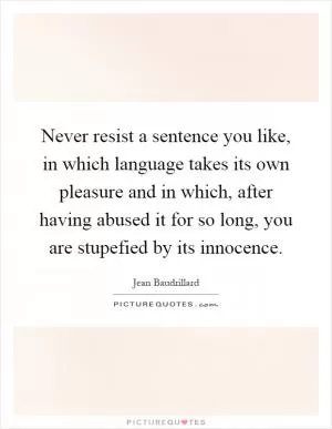 Never resist a sentence you like, in which language takes its own pleasure and in which, after having abused it for so long, you are stupefied by its innocence Picture Quote #1
