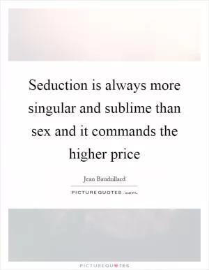 Seduction is always more singular and sublime than sex and it commands the higher price Picture Quote #1