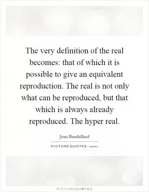 The very definition of the real becomes: that of which it is possible to give an equivalent reproduction. The real is not only what can be reproduced, but that which is always already reproduced. The hyper real Picture Quote #1