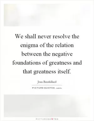 We shall never resolve the enigma of the relation between the negative foundations of greatness and that greatness itself Picture Quote #1