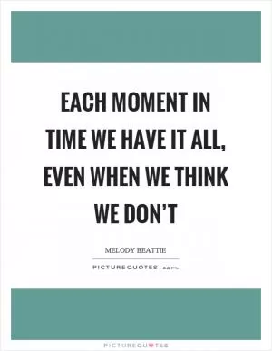 Each moment in time we have it all, even when we think we don’t Picture Quote #1