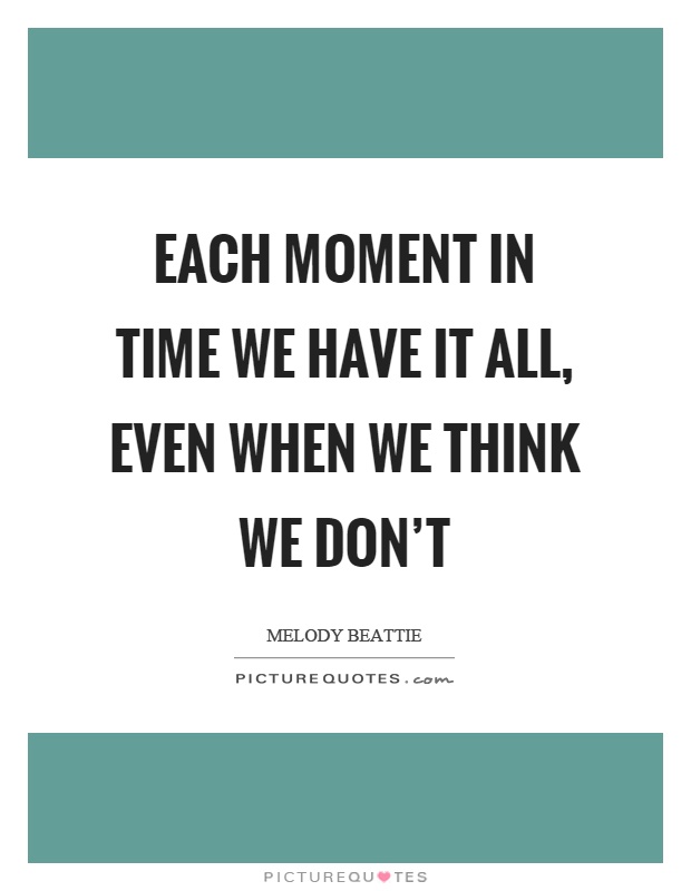 Each moment in time we have it all, even when we think we don't Picture Quote #1