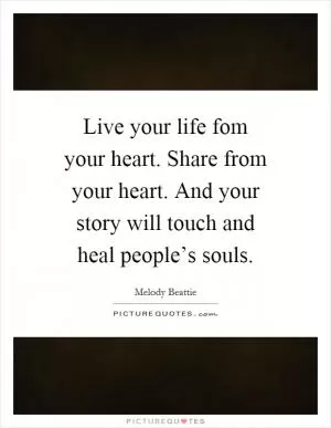Live your life fom your heart. Share from your heart. And your story will touch and heal people’s souls Picture Quote #1