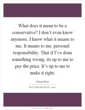 What does it mean to be a conservative? I don’t even know anymore. I know what it means to me. It means to me, personal responsibility. That if I’ve done something wrong, its up to me to pay the price. It’s up to me to make it right Picture Quote #1