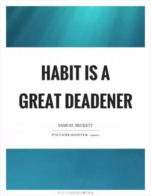 Habit is a great deadener Picture Quote #1