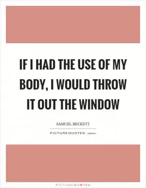If I had the use of my body, I would throw it out the window Picture Quote #1