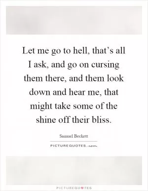 Let me go to hell, that’s all I ask, and go on cursing them there, and them look down and hear me, that might take some of the shine off their bliss Picture Quote #1