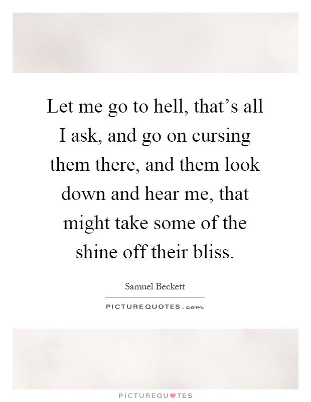 Let me go to hell, that's all I ask, and go on cursing them there, and them look down and hear me, that might take some of the shine off their bliss Picture Quote #1