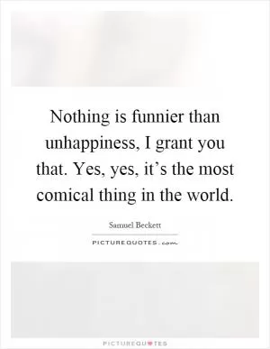 Nothing is funnier than unhappiness, I grant you that. Yes, yes, it’s the most comical thing in the world Picture Quote #1