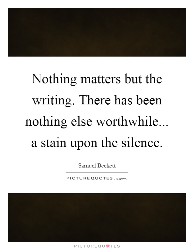 Nothing matters but the writing. There has been nothing else worthwhile... a stain upon the silence Picture Quote #1