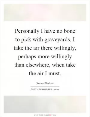 Personally I have no bone to pick with graveyards, I take the air there willingly, perhaps more willingly than elsewhere, when take the air I must Picture Quote #1