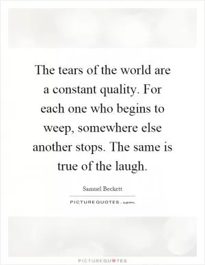 The tears of the world are a constant quality. For each one who begins to weep, somewhere else another stops. The same is true of the laugh Picture Quote #1