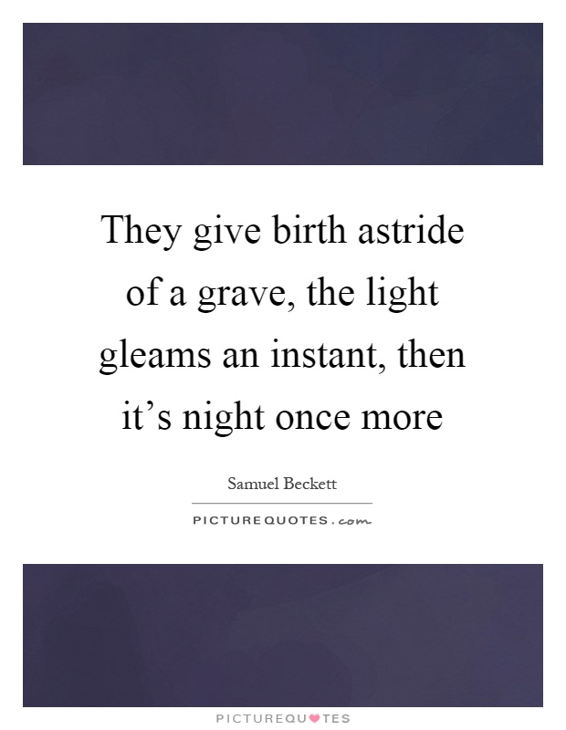 They give birth astride of a grave, the light gleams an instant, then it's night once more Picture Quote #1