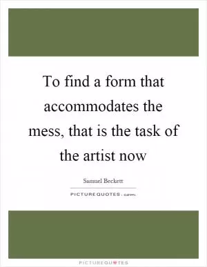 To find a form that accommodates the mess, that is the task of the artist now Picture Quote #1