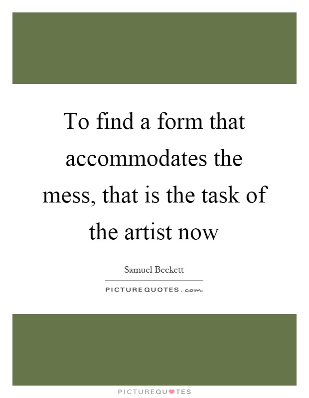 To find a form that accommodates the mess, that is the task of the artist now Picture Quote #1