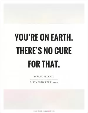 You’re on earth. There’s no cure for that Picture Quote #1