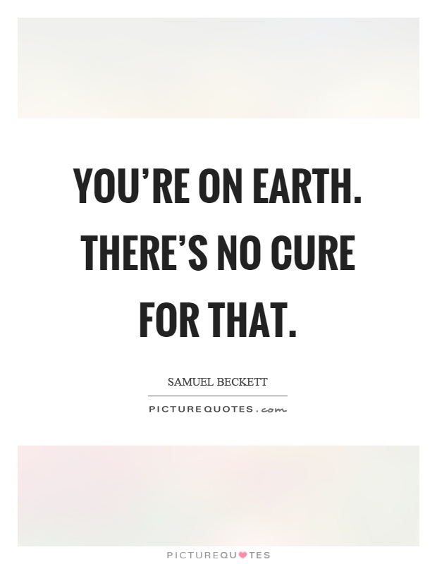 You're on earth. There's no cure for that Picture Quote #1