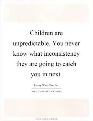 Children are unpredictable. You never know what inconsistency they are going to catch you in next Picture Quote #1