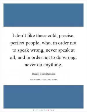I don’t like these cold, precise, perfect people, who, in order not to speak wrong, never speak at all, and in order not to do wrong, never do anything Picture Quote #1