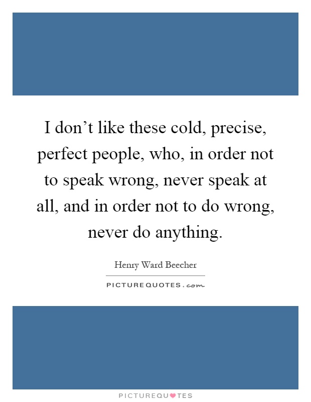 I don't like these cold, precise, perfect people, who, in order not to speak wrong, never speak at all, and in order not to do wrong, never do anything Picture Quote #1