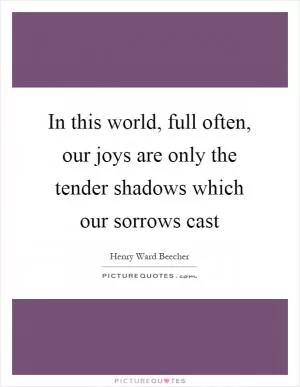 In this world, full often, our joys are only the tender shadows which our sorrows cast Picture Quote #1