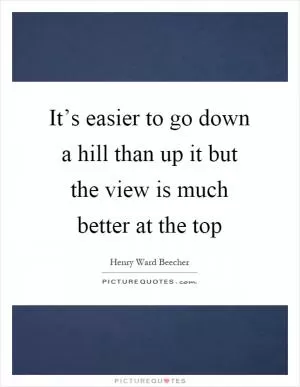 It’s easier to go down a hill than up it but the view is much better at the top Picture Quote #1