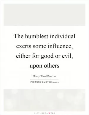 The humblest individual exerts some influence, either for good or evil, upon others Picture Quote #1