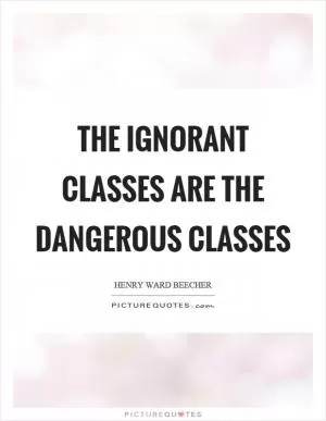 The ignorant classes are the dangerous classes Picture Quote #1