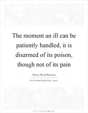 The moment an ill can be patiently handled, it is disarmed of its poison, though not of its pain Picture Quote #1