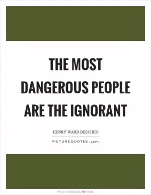 The most dangerous people are the ignorant Picture Quote #1