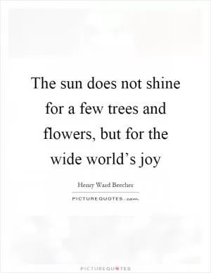 The sun does not shine for a few trees and flowers, but for the wide world’s joy Picture Quote #1
