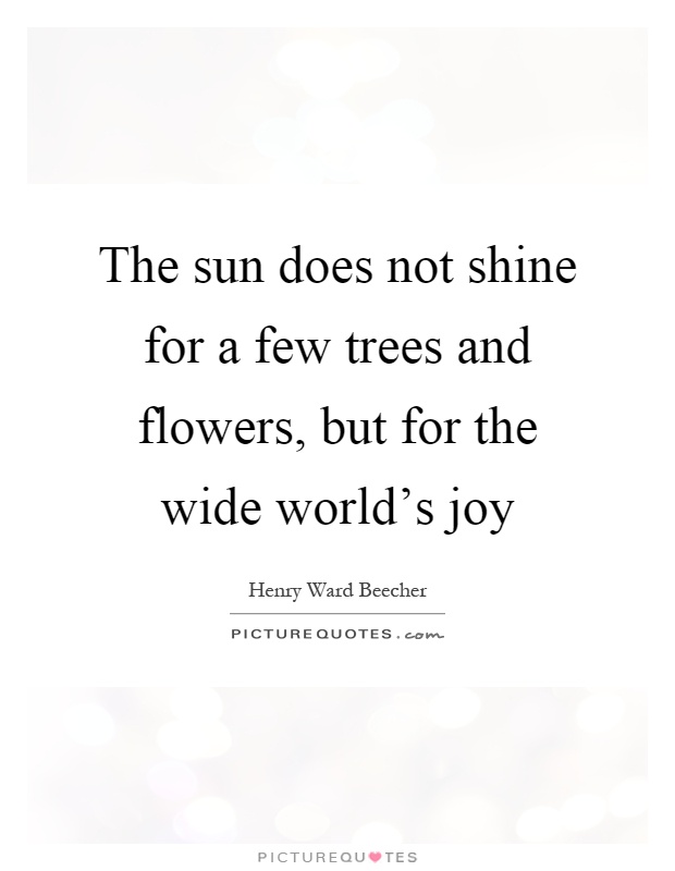 The sun does not shine for a few trees and flowers, but for the wide world's joy Picture Quote #1