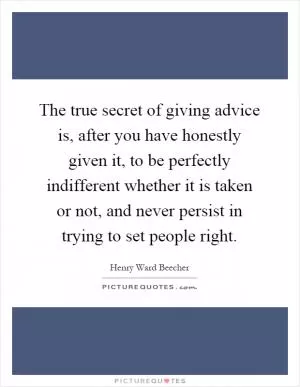 The true secret of giving advice is, after you have honestly given it, to be perfectly indifferent whether it is taken or not, and never persist in trying to set people right Picture Quote #1