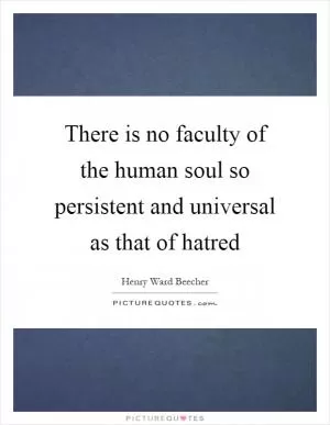 There is no faculty of the human soul so persistent and universal as that of hatred Picture Quote #1