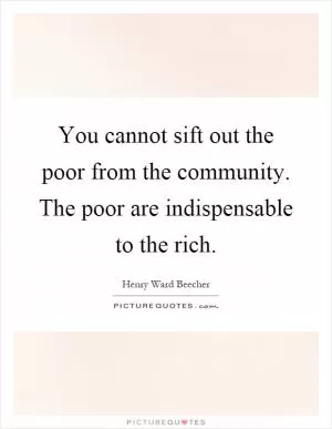 You cannot sift out the poor from the community. The poor are indispensable to the rich Picture Quote #1