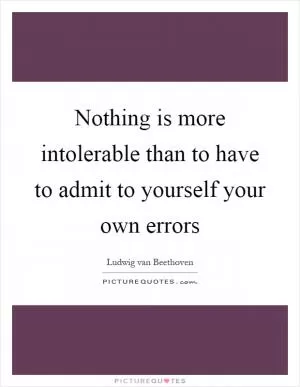 Nothing is more intolerable than to have to admit to yourself your own errors Picture Quote #1