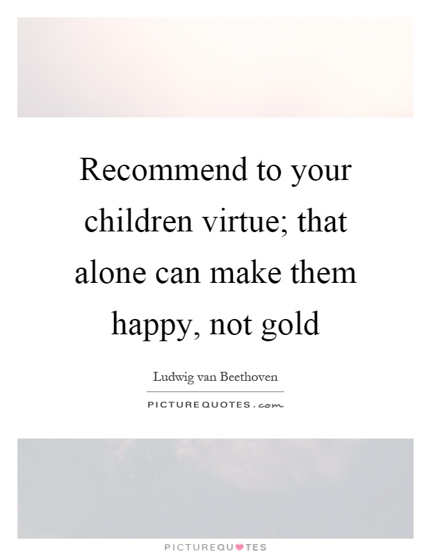 Recommend to your children virtue; that alone can make them happy, not gold Picture Quote #1
