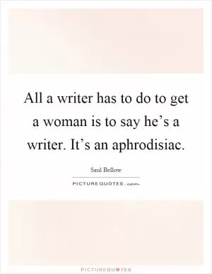 All a writer has to do to get a woman is to say he’s a writer. It’s an aphrodisiac Picture Quote #1