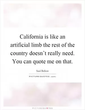 California is like an artificial limb the rest of the country doesn’t really need. You can quote me on that Picture Quote #1