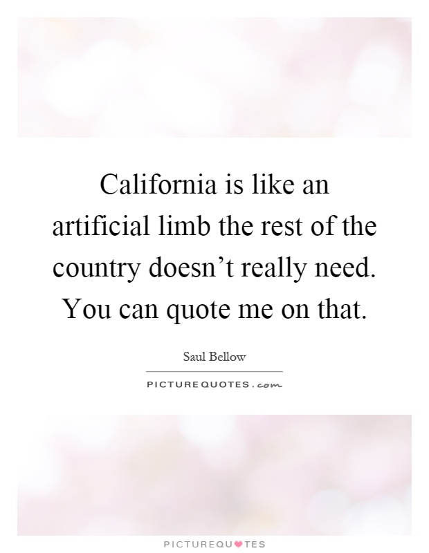 California is like an artificial limb the rest of the country doesn't really need. You can quote me on that Picture Quote #1