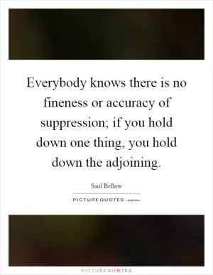 Everybody knows there is no fineness or accuracy of suppression; if you hold down one thing, you hold down the adjoining Picture Quote #1