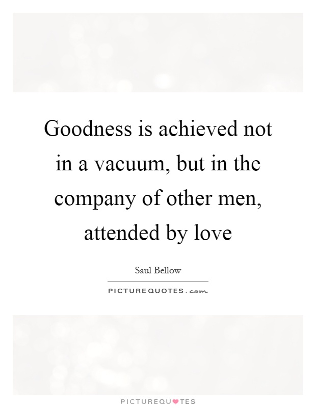 Goodness is achieved not in a vacuum, but in the company of other men, attended by love Picture Quote #1