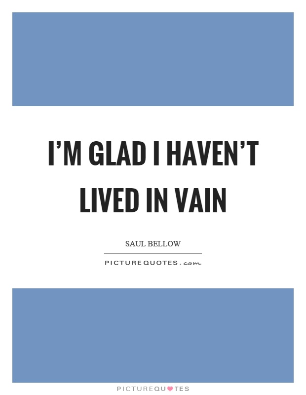 I'm glad I haven't lived in vain Picture Quote #1