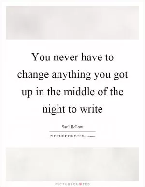 You never have to change anything you got up in the middle of the night to write Picture Quote #1