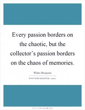 Every passion borders on the chaotic, but the collector’s passion borders on the chaos of memories Picture Quote #1