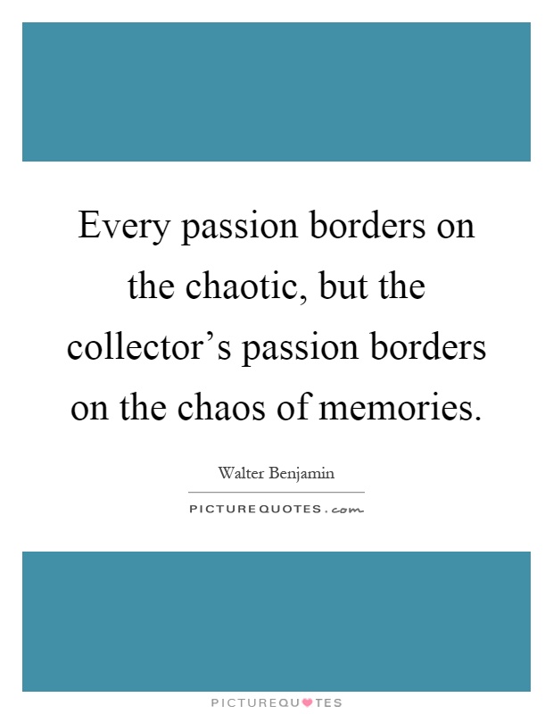 Every passion borders on the chaotic, but the collector's passion borders on the chaos of memories Picture Quote #1