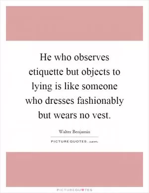 He who observes etiquette but objects to lying is like someone who dresses fashionably but wears no vest Picture Quote #1