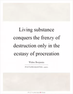 Living substance conquers the frenzy of destruction only in the ecstasy of procreation Picture Quote #1